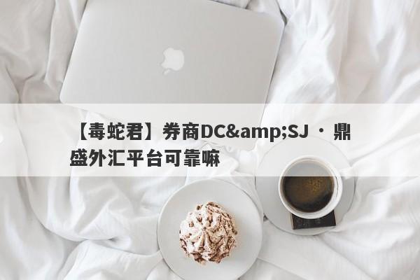 【毒蛇君】券商DC&SJ · 鼎盛外汇平台可靠嘛
-第1张图片-要懂汇圈网