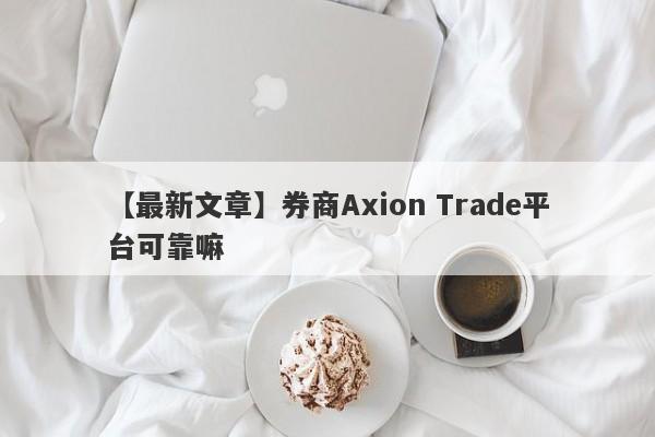 【最新文章】券商Axion Trade平台可靠嘛
-第1张图片-要懂汇圈网