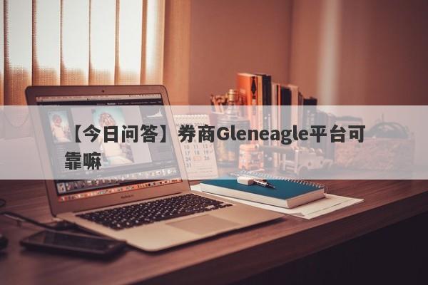 【今日问答】券商Gleneagle平台可靠嘛
-第1张图片-要懂汇圈网