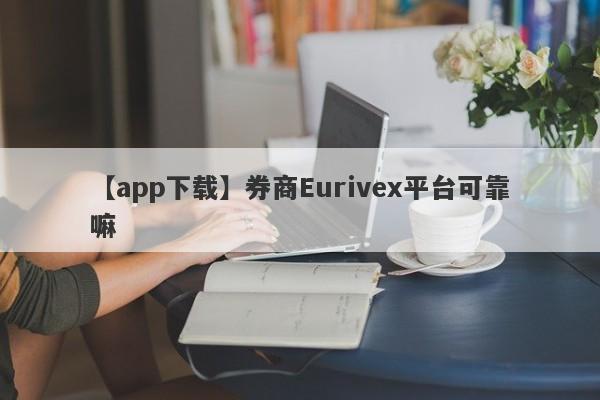 【app下载】券商Eurivex平台可靠嘛
-第1张图片-要懂汇圈网