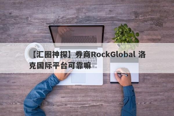 【汇圈神探】券商RockGlobal 洛克国际平台可靠嘛
-第1张图片-要懂汇圈网