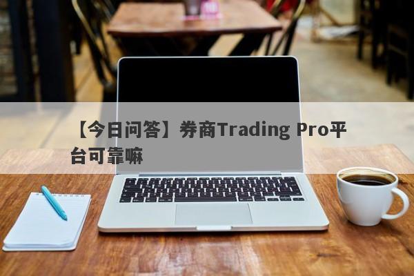 【今日问答】券商Trading Pro平台可靠嘛
-第1张图片-要懂汇圈网