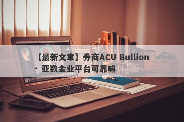 【最新文章】券商ACU Bullion · 亚数金业平台可靠嘛
-第1张图片-要懂汇圈网