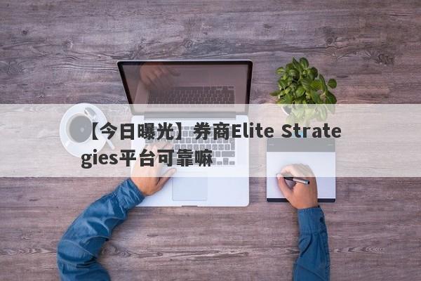 【今日曝光】券商Elite Strategies平台可靠嘛
-第1张图片-要懂汇圈网