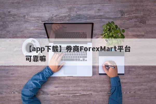 【app下载】券商ForexMart平台可靠嘛
-第1张图片-要懂汇圈网