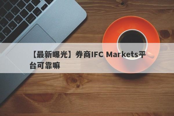 【最新曝光】券商IFC Markets平台可靠嘛
-第1张图片-要懂汇圈网