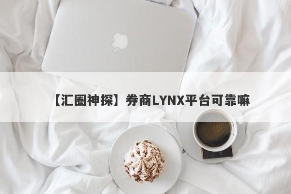 【汇圈神探】券商LYNX平台可靠嘛
-第1张图片-要懂汇圈网