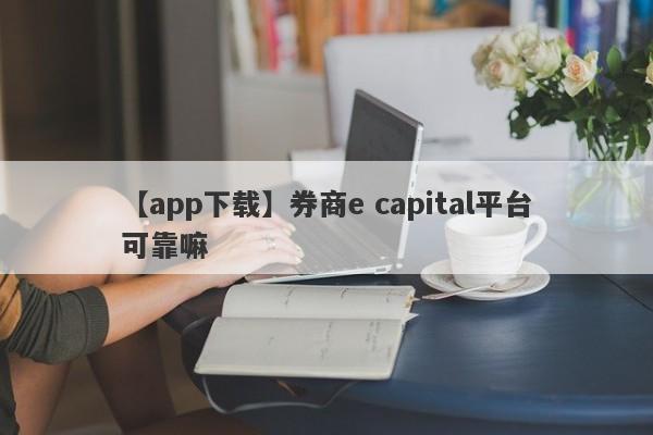 【app下载】券商e capital平台可靠嘛
-第1张图片-要懂汇圈网