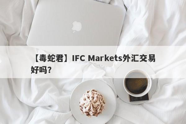 【毒蛇君】IFC Markets外汇交易好吗？
-第1张图片-要懂汇圈网