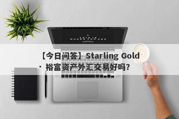 【今日问答】Starling Gold · 裕富资产外汇交易好吗？
-第1张图片-要懂汇圈网