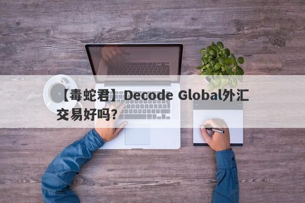 【毒蛇君】Decode Global外汇交易好吗？
-第1张图片-要懂汇圈网