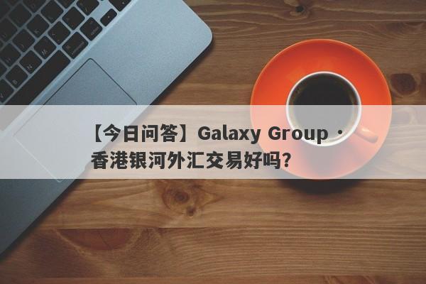 【今日问答】Galaxy Group · 香港银河外汇交易好吗？
-第1张图片-要懂汇圈网