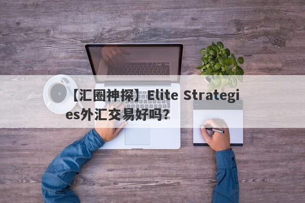 【汇圈神探】Elite Strategies外汇交易好吗？
-第1张图片-要懂汇圈网