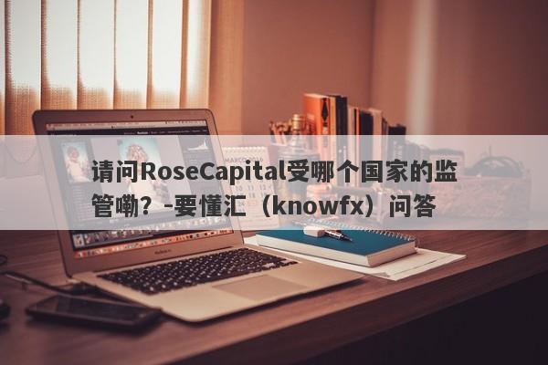 请问RoseCapital受哪个国家的监管嘞？-要懂汇（knowfx）问答-第1张图片-要懂汇圈网