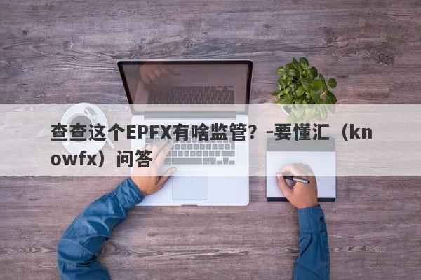 查查这个EPFX有啥监管？-要懂汇（knowfx）问答-第1张图片-要懂汇圈网