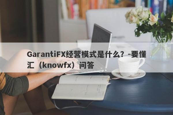 GarantiFX经营模式是什么？-要懂汇（knowfx）问答-第1张图片-要懂汇圈网