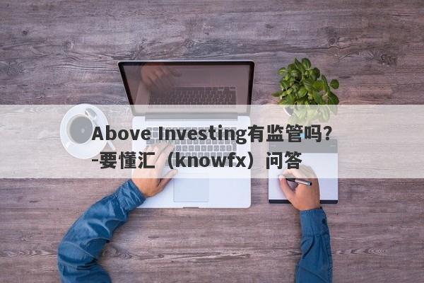 Above Investing有监管吗？-要懂汇（knowfx）问答-第1张图片-要懂汇圈网