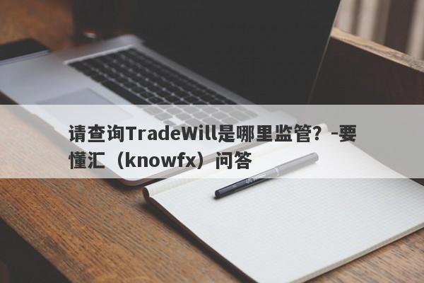 请查询TradeWill是哪里监管？-要懂汇（knowfx）问答-第1张图片-要懂汇圈网