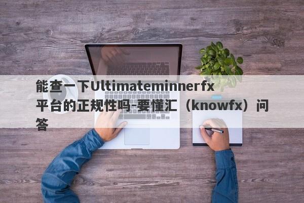 能查一下Ultimateminnerfx平台的正规性吗-要懂汇（knowfx）问答-第1张图片-要懂汇圈网