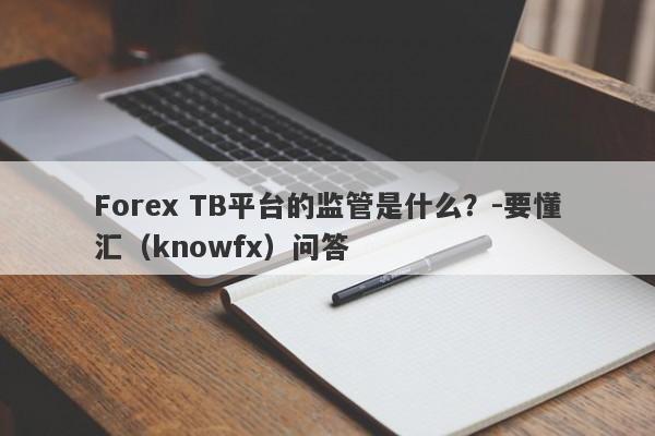 Forex TB平台的监管是什么？-要懂汇（knowfx）问答-第1张图片-要懂汇圈网