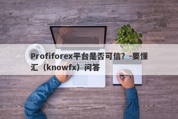 Profiforex平台是否可信？-要懂汇（knowfx）问答-第1张图片-要懂汇圈网