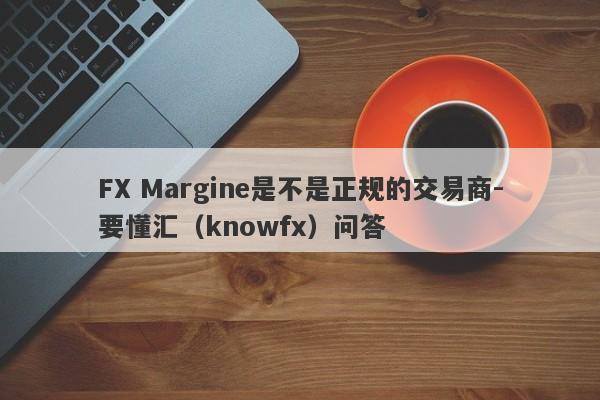 FX Margine是不是正规的交易商-要懂汇（knowfx）问答-第1张图片-要懂汇圈网