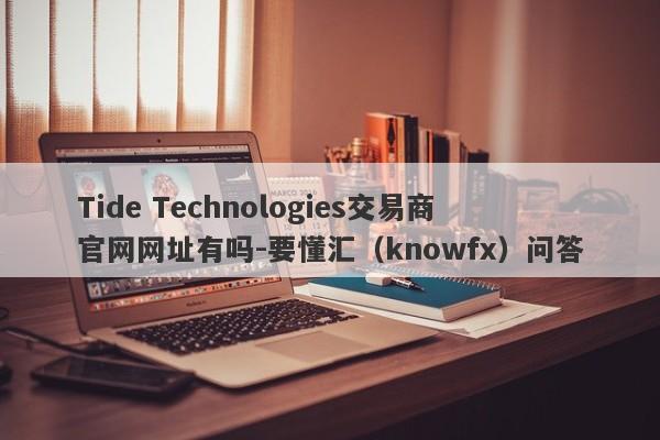 Tide Technologies交易商官网网址有吗-要懂汇（knowfx）问答-第1张图片-要懂汇圈网