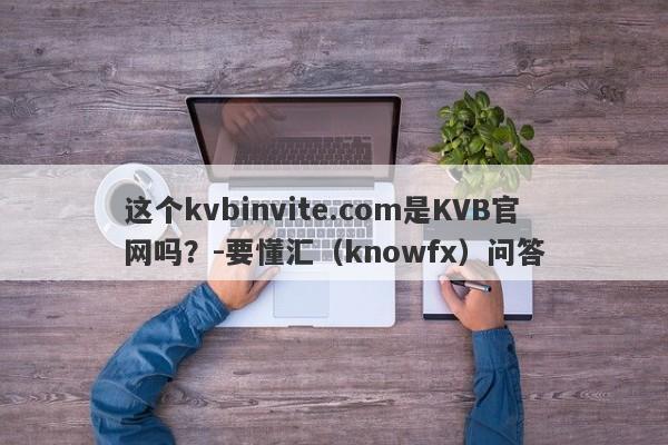 这个kvbinvite.com是KVB官网吗？-要懂汇（knowfx）问答-第1张图片-要懂汇圈网