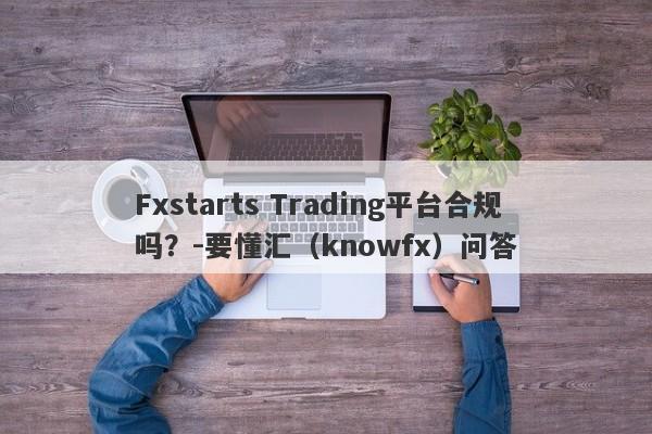 Fxstarts Trading平台合规吗？-要懂汇（knowfx）问答-第1张图片-要懂汇圈网