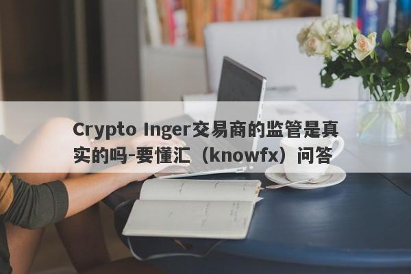 Crypto Inger交易商的监管是真实的吗-要懂汇（knowfx）问答-第1张图片-要懂汇圈网