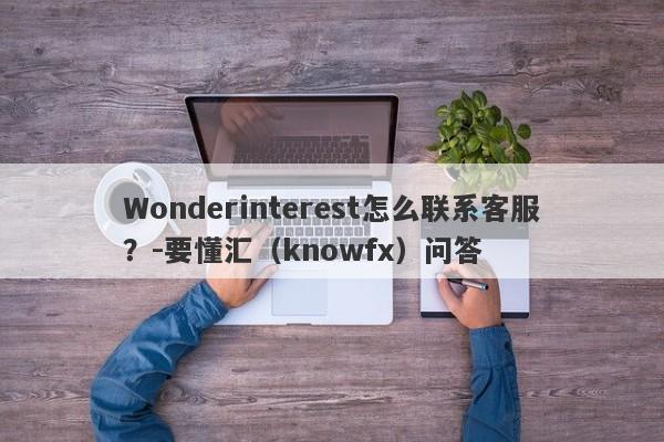 Wonderinterest怎么联系客服？-要懂汇（knowfx）问答-第1张图片-要懂汇圈网