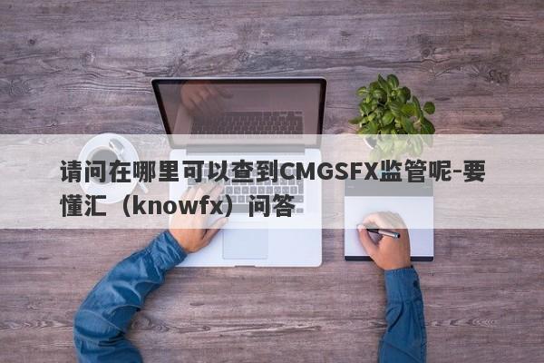 请问在哪里可以查到CMGSFX监管呢-要懂汇（knowfx）问答-第1张图片-要懂汇圈网