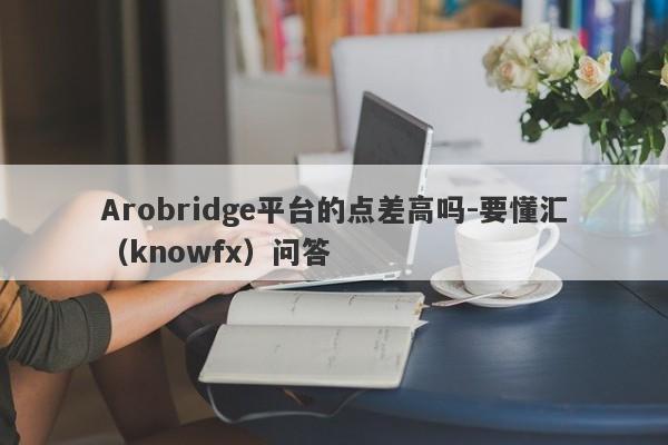 Arobridge平台的点差高吗-要懂汇（knowfx）问答-第1张图片-要懂汇圈网