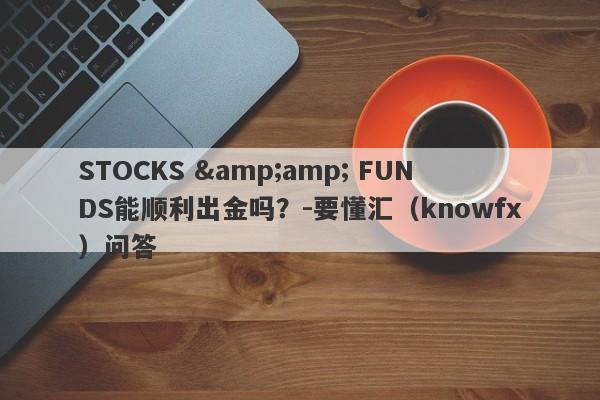 STOCKS &amp; FUNDS能顺利出金吗？-要懂汇（knowfx）问答-第1张图片-要懂汇圈网