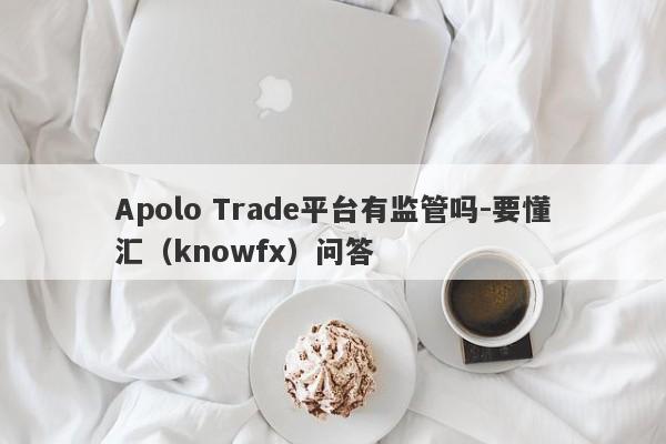 Apolo Trade平台有监管吗-要懂汇（knowfx）问答-第1张图片-要懂汇圈网