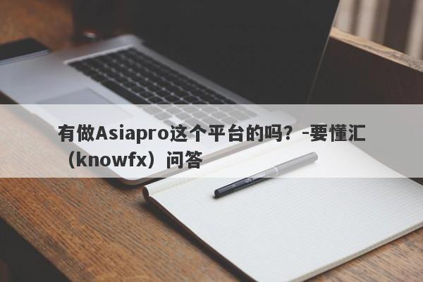 有做Asiapro这个平台的吗？-要懂汇（knowfx）问答-第1张图片-要懂汇圈网