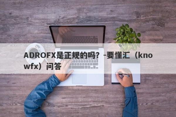 ADROFX是正规的吗？-要懂汇（knowfx）问答-第1张图片-要懂汇圈网