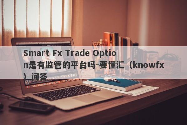 Smart Fx Trade Option是有监管的平台吗-要懂汇（knowfx）问答-第1张图片-要懂汇圈网