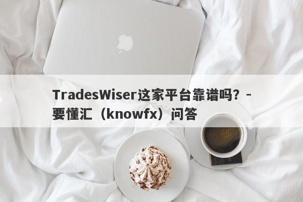 TradesWiser这家平台靠谱吗？-要懂汇（knowfx）问答-第1张图片-要懂汇圈网