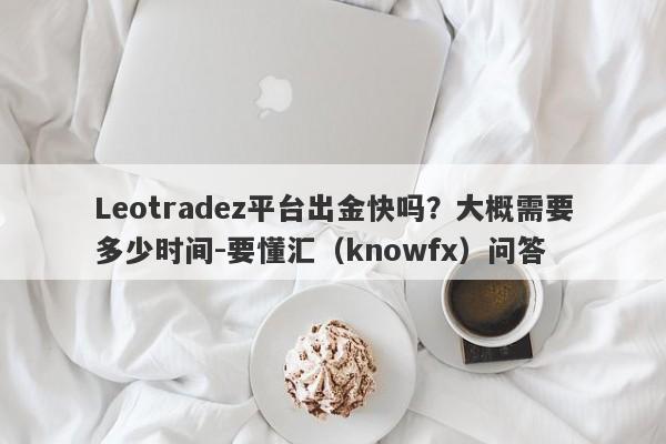 Leotradez平台出金快吗？大概需要多少时间-要懂汇（knowfx）问答-第1张图片-要懂汇圈网