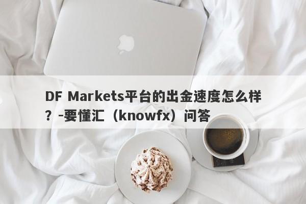 DF Markets平台的出金速度怎么样？-要懂汇（knowfx）问答-第1张图片-要懂汇圈网