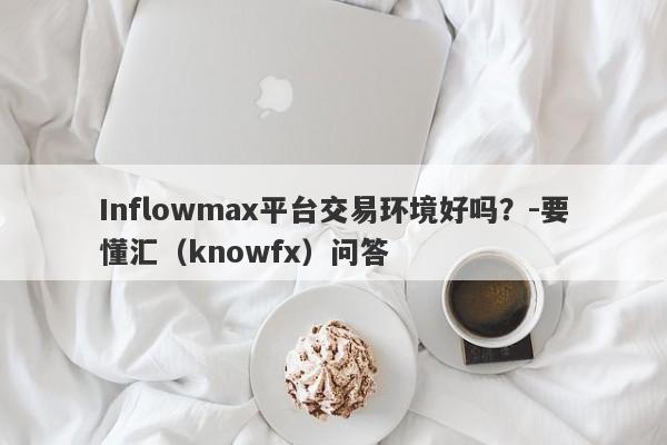 Inflowmax平台交易环境好吗？-要懂汇（knowfx）问答-第1张图片-要懂汇圈网