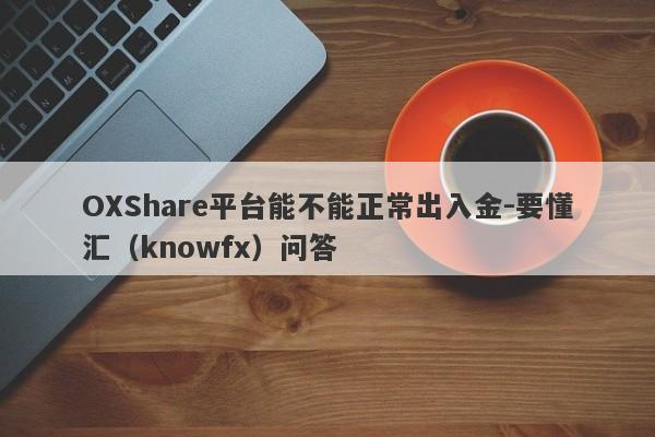 OXShare平台能不能正常出入金-要懂汇（knowfx）问答-第1张图片-要懂汇圈网