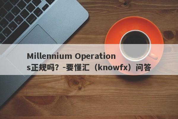 Millennium Operations正规吗？-要懂汇（knowfx）问答-第1张图片-要懂汇圈网