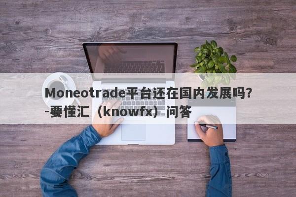 Moneotrade平台还在国内发展吗？-要懂汇（knowfx）问答-第1张图片-要懂汇圈网