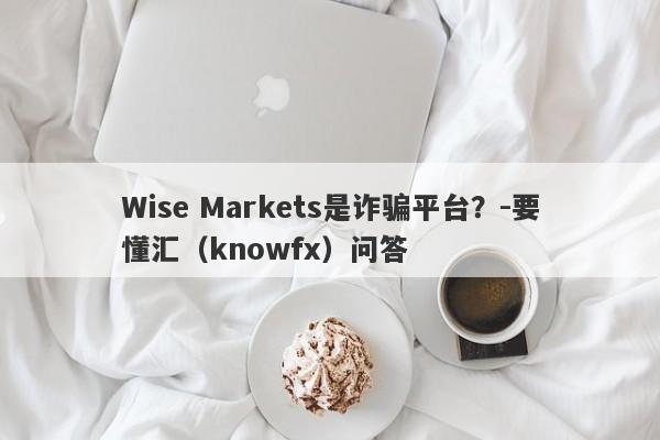 Wise Markets是诈骗平台？-要懂汇（knowfx）问答-第1张图片-要懂汇圈网