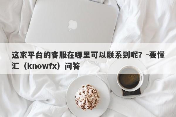 这家平台的客服在哪里可以联系到呢？-要懂汇（knowfx）问答-第1张图片-要懂汇圈网