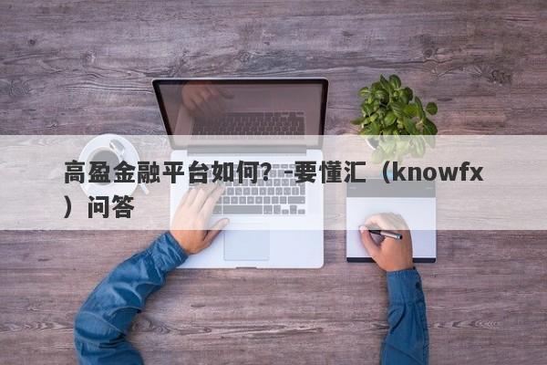 高盈金融平台如何？-要懂汇（knowfx）问答-第1张图片-要懂汇圈网