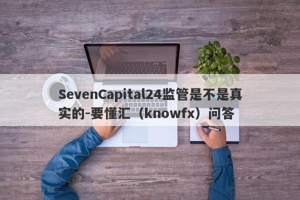 SevenCapital24监管是不是真实的-要懂汇（knowfx）问答-第1张图片-要懂汇圈网