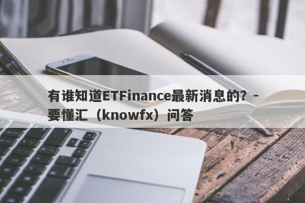 有谁知道ETFinance最新消息的？-要懂汇（knowfx）问答-第1张图片-要懂汇圈网